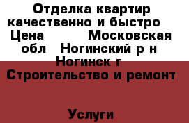 Отделка квартир качественно и быстро. › Цена ­ 100 - Московская обл., Ногинский р-н, Ногинск г. Строительство и ремонт » Услуги   